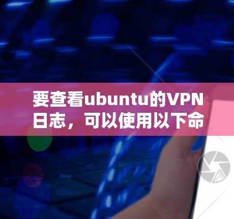 要查看ubuntu的VPN日志，可以使用以下命令