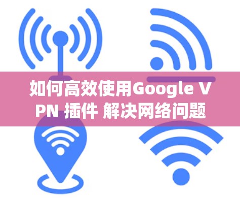 如何高效使用Google VPN 插件 解决网络问题