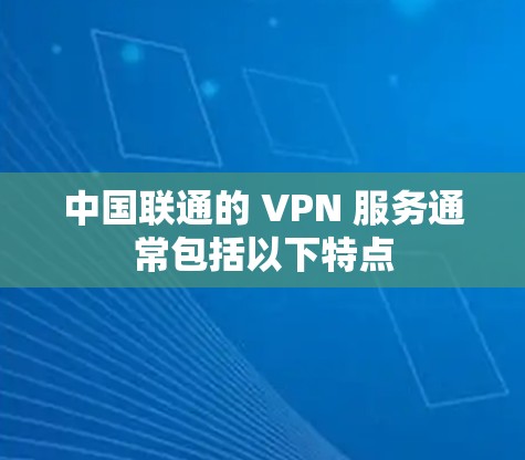 中国联通的 VPN 服务通常包括以下特点