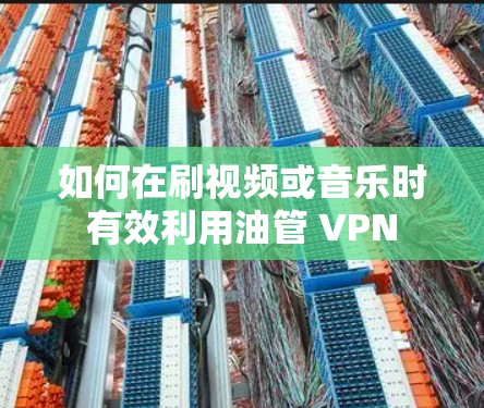 如何在刷视频或音乐时有效利用油管 VPN