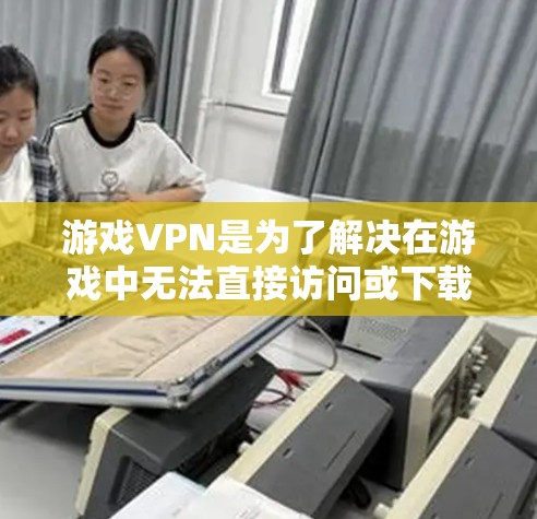 游戏VPN是为了解决在游戏中无法直接访问或下载特定游戏时所使用的VPN服务。游戏VPN可以帮助玩家在海外或特定地区访问本地游戏，或者在游戏结束后快速回到家乡。以下是一些常见的游戏VPN服务及其特点