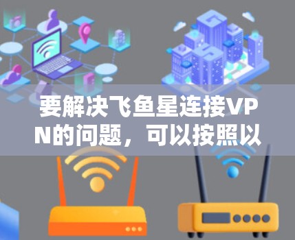 要解决飞鱼星连接VPN的问题,可以按照以下步骤进行