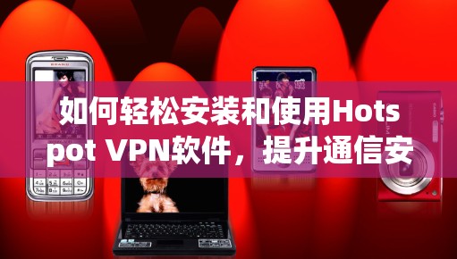 如何轻松安装和使用Hotspot VPN软件，提升通信安全的实用指南