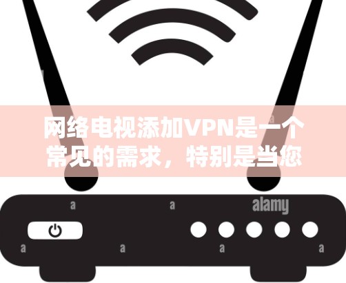 网络电视添加VPN是一个常见的需求，特别是当您想在电视上观看更大的内容或更丰富的网络服务时。以下是关于如何在网络电视上添加VPN的详细步骤