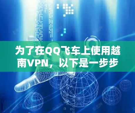 为了在QQ飞车上使用越南VPN,以下是一步步的建议和注意事项