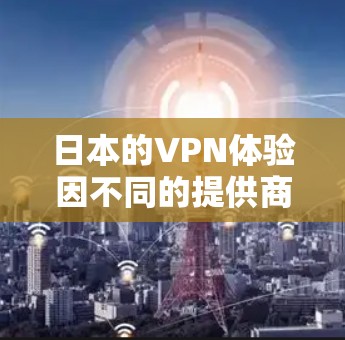 日本的VPN体验因不同的提供商和用户而异,但可以大致分为以下几个方面