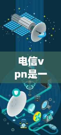 电信vpn是一种基于VPN技术的软件解决方案，旨在为用户提供安全、可靠的网络通信。以下是对电信vpn的不同类型及其详细说明