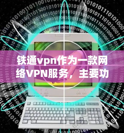 铁通vpn作为一款网络VPN服务，主要功能包括加密通信、端到端加密、安全协议、多因素认证和数据加密和传输保障。以下是对其业务的详细介绍