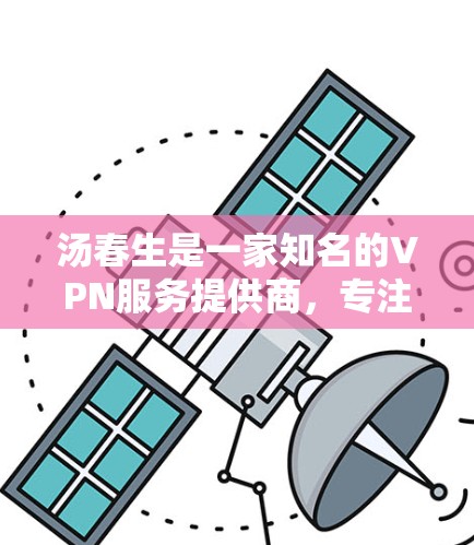汤春生是一家知名的VPN服务提供商，专注于提供高效、安全的VPN解决方案。以下是关于汤春生的详细信息