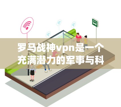 罗马战神vpn是一个充满潜力的军事与科技结合的故事，结合了罗马帝国的防御精神和现代VPN技术。以下是对这一主题的详细分析和总结