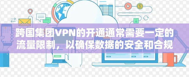 跨国集团VPN的开通通常需要一定的流量限制，以确保数据的安全和合规性。以下是一些关键点
