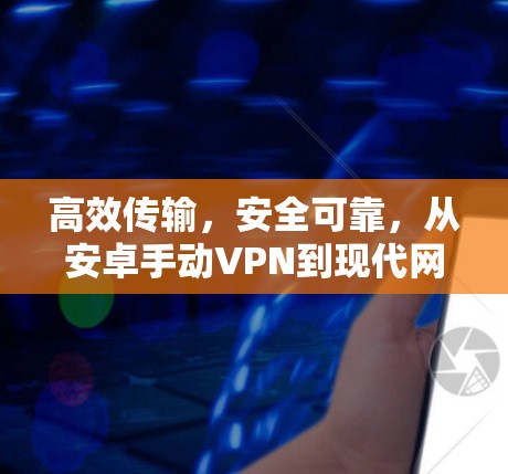 高效传输，安全可靠，从安卓手动VPN到现代网络管理