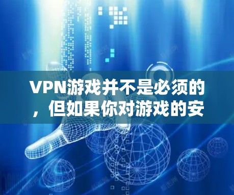 VPN游戏并不是必须的，但如果你对游戏的安全性或操作不太熟悉，可以尝试在游戏内使用VPN来保护自己。以下是使用VPN游戏的建议