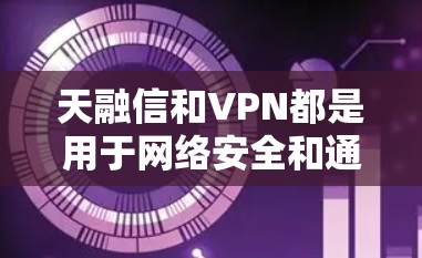 天融信和VPN都是用于网络安全和通信的工具，但它们在具体应用和功能上有所不同。以下是关于天融信和VPN在Android平台上的详细介绍