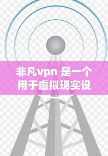 非凡vpn 是一个用于虚拟现实设备的软件,提供同步、共享和管理功能。以下是关于非凡vpn 的详细信息
