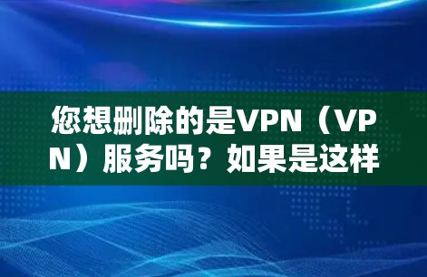 您想删除的是VPN（VPN）服务吗？如果是这样的话，您需要确保该服务已经被删除，或者您需要删除其相关的软件包或配置项。以下是一些步骤，您可以参考