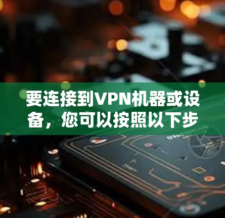 要连接到VPN机器或设备，您可以按照以下步骤操作