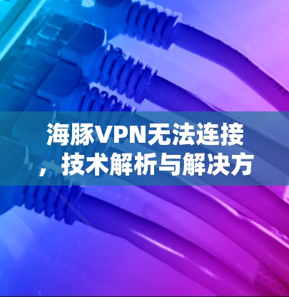 海豚VPN无法连接,技术解析与解决方案