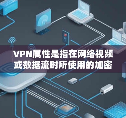 VPN属性是指在网络视频或数据流时所使用的加密技术、设备支持、安全设置等。以下是 VPN 属性的常见列表和定义