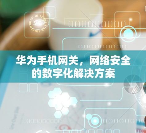 华为手机网关,网络安全的数字化解决方案
