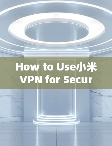 How to Use小米VPN for Secure Communication