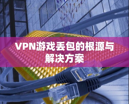 VPN游戏丢包的根源与解决方案