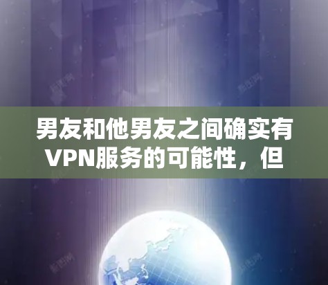 男友和他男友之间确实有VPN服务的可能性,但这种情况通常不会被他们直接意识到,或不会公开讨论。以下是一些可能的原因和建议