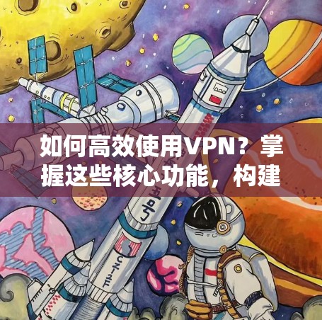 如何高效使用VPN？掌握这些核心功能，构建安全的网络环境