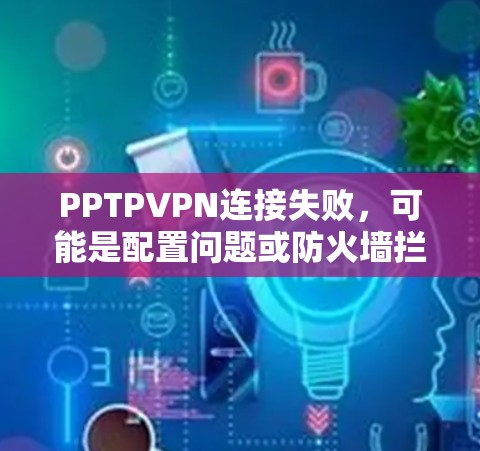 PPTPVPN连接失败，可能是配置问题或防火墙拦截