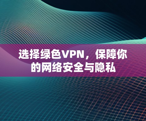 选择绿色VPN，保障你的网络安全与隐私