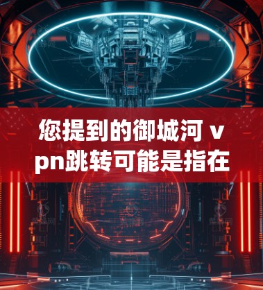 您提到的御城河 vpn跳转可能是指在御城河地区使用VPN服务来访问其他网络资源。以下是一些建议，帮助您找到适合的VPN服务和方法