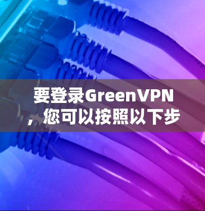 要登录GreenVPN，您可以按照以下步骤操作