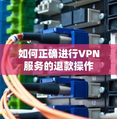 如何正确进行VPN服务的退款操作