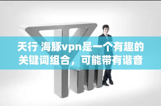 天行 海豚vpn是一个有趣的关键词组合，可能带有谐音梗或创意意思。以下是可能的解释