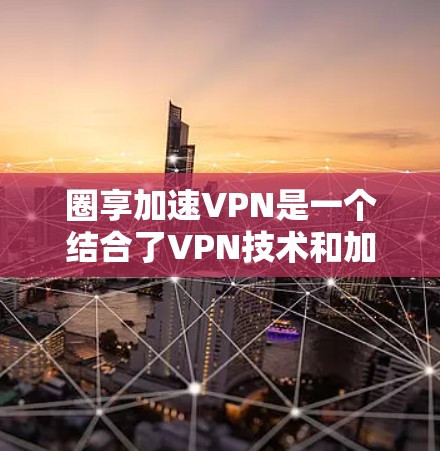 圈享加速VPN是一个结合了VPN技术和加速功能的网络服务，专为加速视频流和网盘文件而设计。以下是关于圈享加速VPN的详细信息