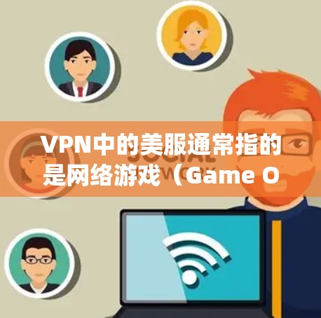 VPN中的美服通常指的是网络游戏（Game Over）在VPN环境中，如果你需要测试或下载游戏（如绝地求生、使命召唤，大(true等）可以尝试以下方法