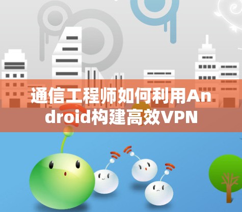 通信工程师如何利用Android构建高效VPN