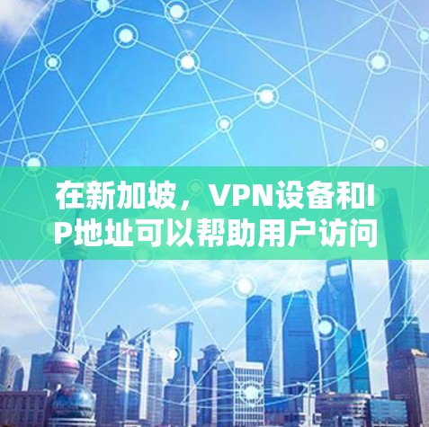 在新加坡，VPN设备和IP地址可以帮助用户访问国际互联网。新加坡有许多VPN设备和合作伙伴，提供多样化的VPN服务。以下是一些关于新加坡VPN设备和IP地址的信息