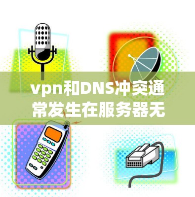 vpn和DNS冲突通常发生在服务器无法正确连接到VPN服务器，或者VPN服务器无法正确连接到DNS服务器的情况下。这种情况可能是因为