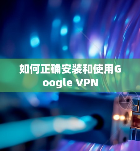 如何正确安装和使用Google VPN