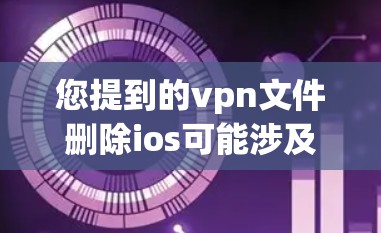您提到的vpn文件删除ios可能涉及以下几种情况