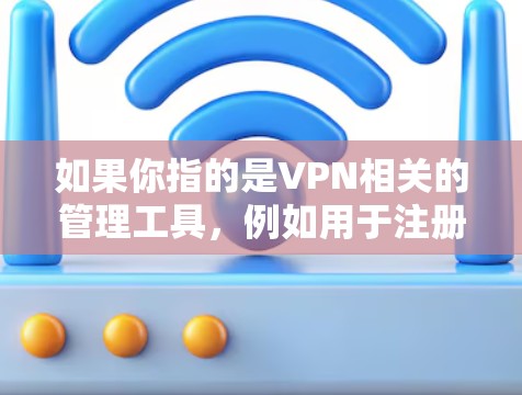 如果你指的是VPN相关的管理工具,例如用于注册和登录的软件,或者用于防止恶意软件的工具,那么可能需要具体说明。如果没有具体的上下文,我可能需要更多的信息来提供更准确的解释