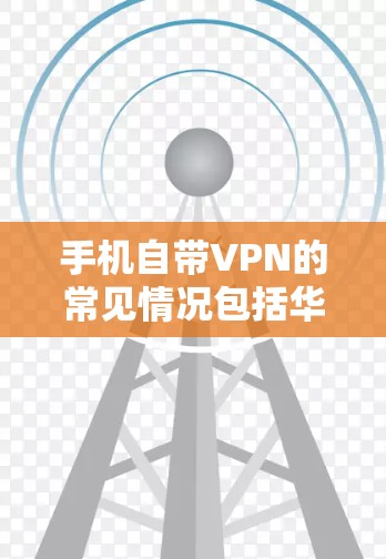 手机自带VPN的常见情况包括华为、苹果和小米等品牌。以下是具体步骤和注意事项