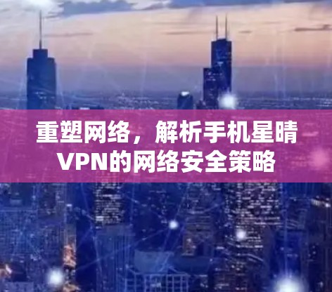 重塑网络,解析手机星晴VPN的网络安全策略
