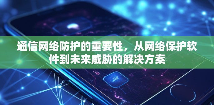 通信网络防护的重要性，从网络保护软件到未来威胁的解决方案