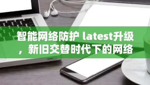 智能网络防护 latest升级,新旧交替时代下的网络安全性新解决方案