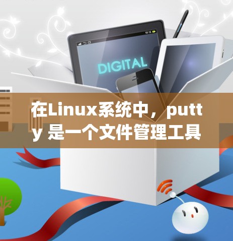 在Linux系统中,putty 是一个文件管理工具,主要用于管理用户和系统文件的地理位置。它允许用户通过键盘操作移动文件到指定的位置,类似于在绘图板上移动文件