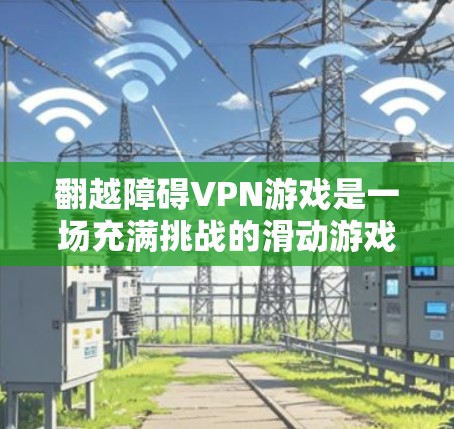 翻越障碍VPN游戏是一场充满挑战的滑动游戏，玩家需要通过移动VPN符号来穿过障碍，每次移动都将VPN符号向下移动。以下是详细的解决方案
