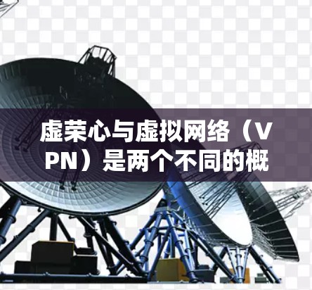 虚荣心与虚拟网络（VPN）是两个不同的概念，但它们在某些方面可能有联系。以下是一些可能的解释