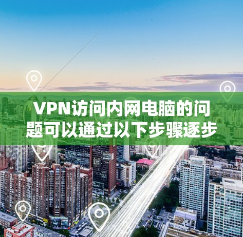 VPN访问内网电脑的问题可以通过以下步骤逐步解决